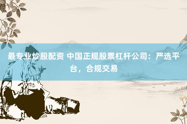 最专业炒股配资 中国正规股票杠杆公司：严选平台，合规交易