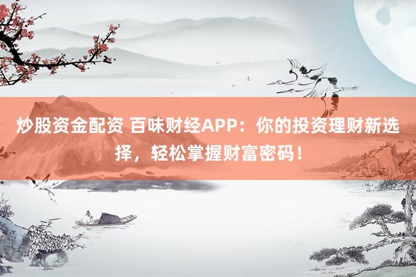 炒股资金配资 百味财经APP：你的投资理财新选择，轻松掌握财富密码！