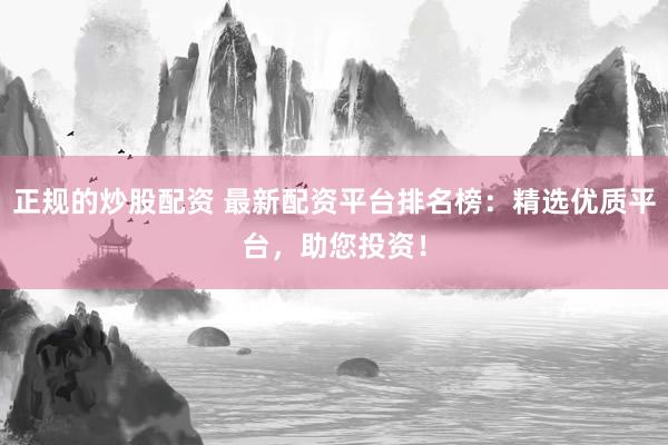 正规的炒股配资 最新配资平台排名榜：精选优质平台，助您投资！