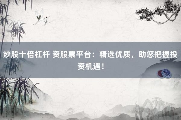 炒股十倍杠杆 资股票平台：精选优质，助您把握投资机遇！