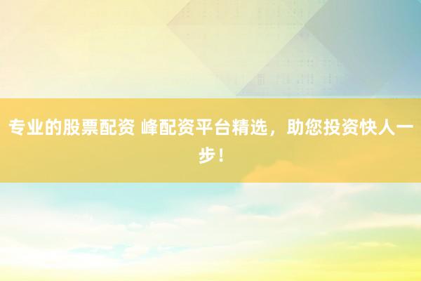 专业的股票配资 峰配资平台精选，助您投资快人一步！