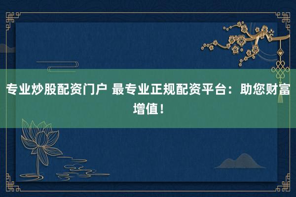专业炒股配资门户 最专业正规配资平台：助您财富增值！