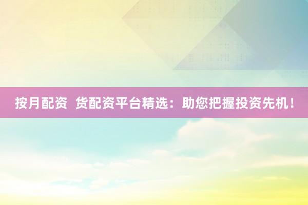 按月配资  货配资平台精选：助您把握投资先机！