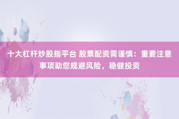 十大杠杆炒股指平台 股票配资需谨慎：重要注意事项助您规避风险，稳健投资
