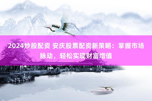 2024炒股配资 安庆股票配资新策略：掌握市场脉动，轻松实现财富增值