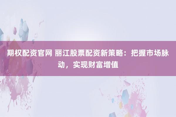 期权配资官网 丽江股票配资新策略：把握市场脉动，实现财富增值