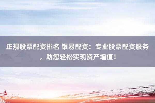 正规股票配资排名 银易配资：专业股票配资服务，助您轻松实现资产增值！
