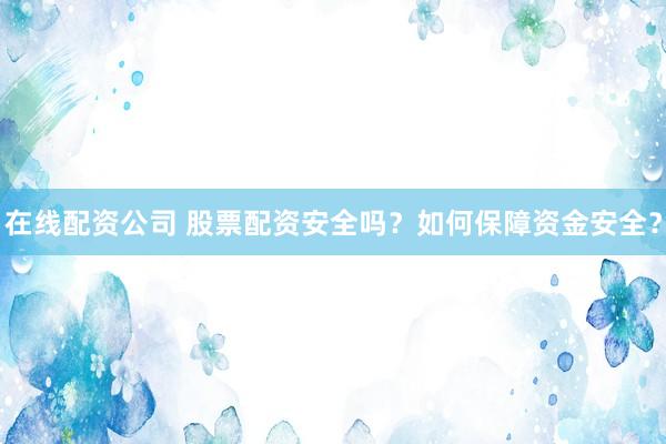 在线配资公司 股票配资安全吗？如何保障资金安全？