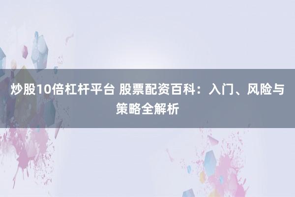 炒股10倍杠杆平台 股票配资百科：入门、风险与策略全解析