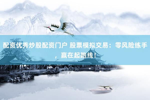 配资优秀炒股配资门户 股票模拟交易：零风险练手，赢在起跑线！