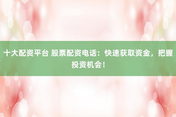 十大配资平台 股票配资电话：快速获取资金，把握投资机会！