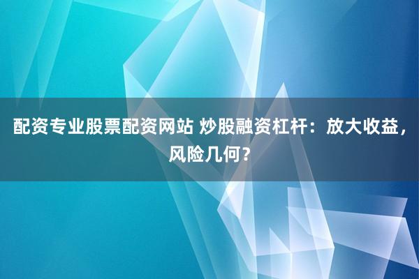 配资专业股票配资网站 炒股融资杠杆：放大收益，风险几何？