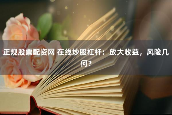 正规股票配资网 在线炒股杠杆：放大收益，风险几何？