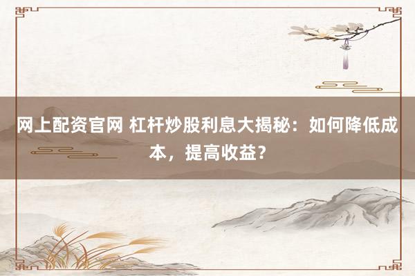 网上配资官网 杠杆炒股利息大揭秘：如何降低成本，提高收益？