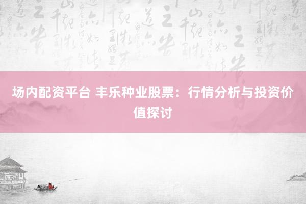 场内配资平台 丰乐种业股票：行情分析与投资价值探讨