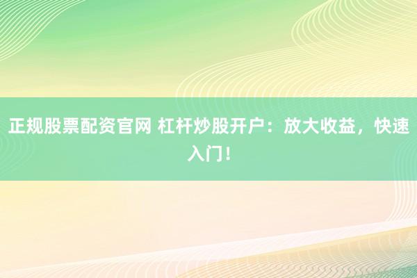 正规股票配资官网 杠杆炒股开户：放大收益，快速入门！