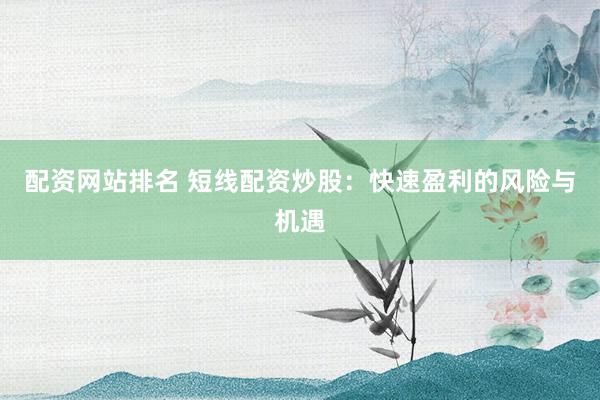 配资网站排名 短线配资炒股：快速盈利的风险与机遇