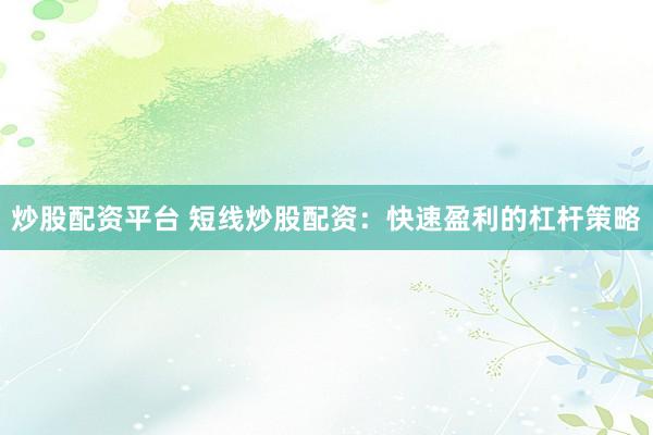 炒股配资平台 短线炒股配资：快速盈利的杠杆策略