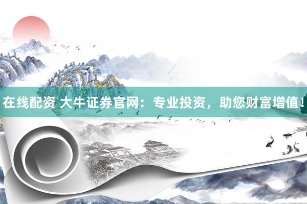 在线配资 大牛证券官网：专业投资，助您财富增值！