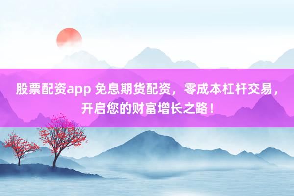 股票配资app 免息期货配资，零成本杠杆交易，开启您的财富增长之路！