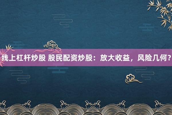 线上杠杆炒股 股民配资炒股：放大收益，风险几何？
