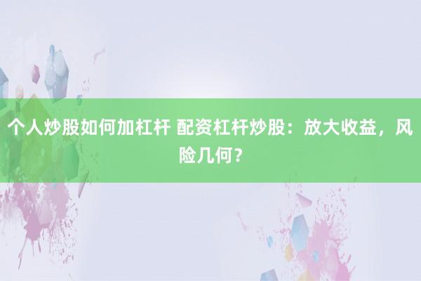 个人炒股如何加杠杆 配资杠杆炒股：放大收益，风险几何？