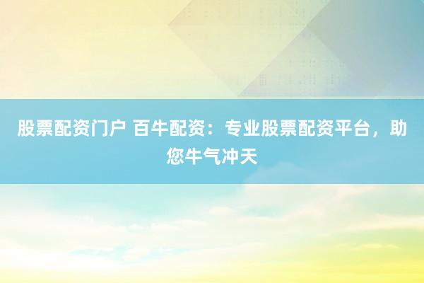 股票配资门户 百牛配资：专业股票配资平台，助您牛气冲天