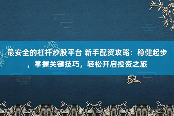 最安全的杠杆炒股平台 新手配资攻略：稳健起步，掌握关键技巧，轻松开启投资之旅