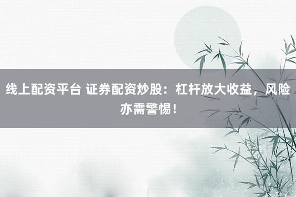 线上配资平台 证券配资炒股：杠杆放大收益，风险亦需警惕！
