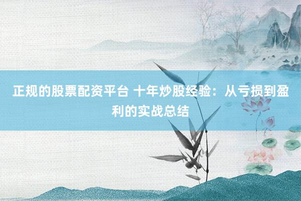 正规的股票配资平台 十年炒股经验：从亏损到盈利的实战总结