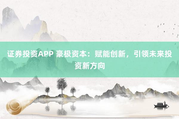 证券投资APP 豪极资本：赋能创新，引领未来投资新方向
