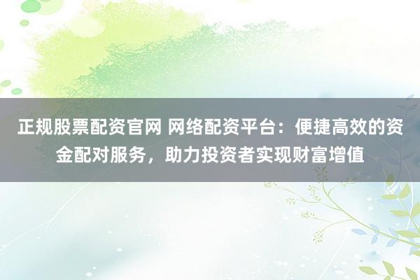 正规股票配资官网 网络配资平台：便捷高效的资金配对服务，助力投资者实现财富增值