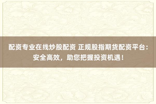 配资专业在线炒股配资 正规股指期货配资平台：安全高效，助您把握投资机遇！