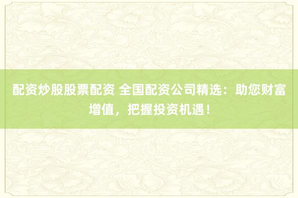 配资炒股股票配资 全国配资公司精选：助您财富增值，把握投资机遇！