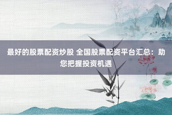 最好的股票配资炒股 全国股票配资平台汇总：助您把握投资机遇