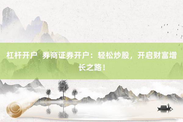 杠杆开户  券商证券开户：轻松炒股，开启财富增长之路！