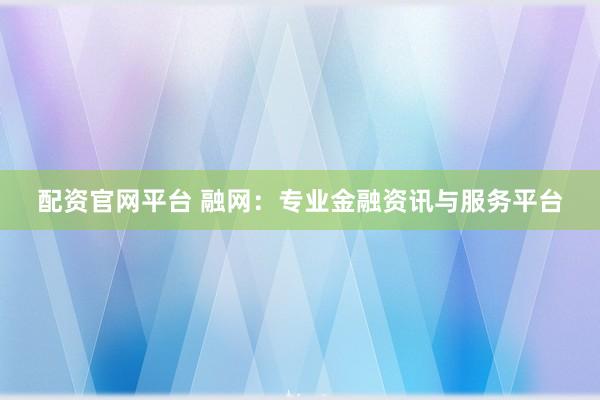 配资官网平台 融网：专业金融资讯与服务平台