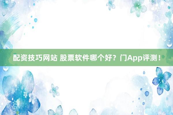 配资技巧网站 股票软件哪个好?门App评测!