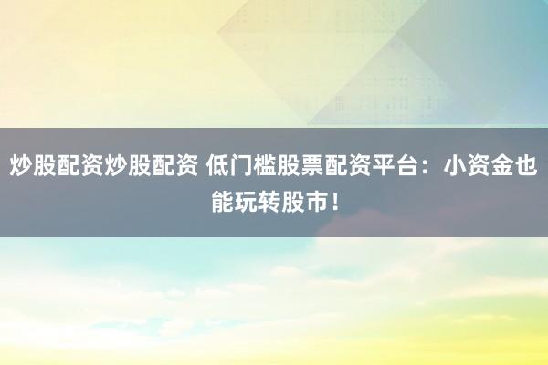 炒股配资炒股配资 低门槛股票配资平台：小资金也能玩转股市！
