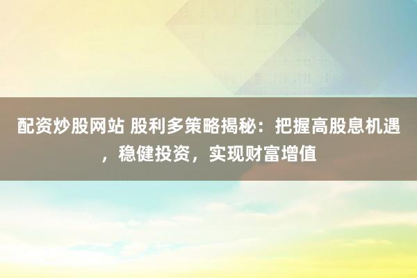 配资炒股网站 股利多策略揭秘:把握高股息机遇,稳健投资,实现财富增值