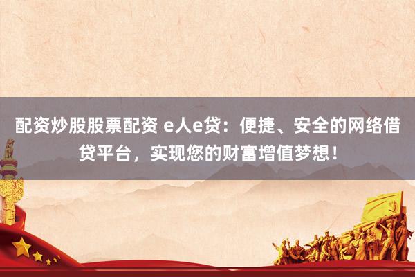 配资炒股股票配资 e人e贷:便捷、安全的网络借贷平台,实现您的财富增值梦想!