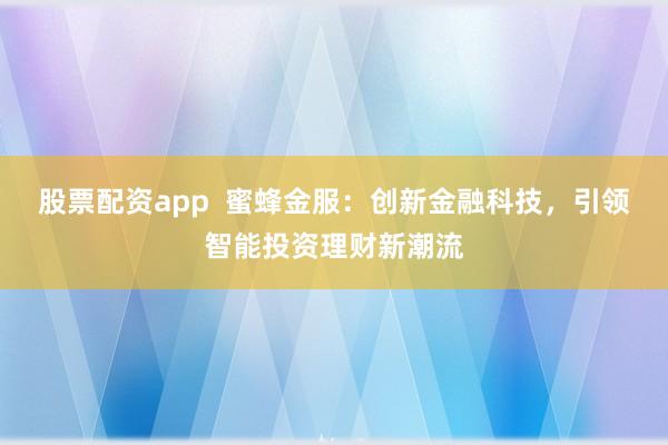 股票配资app 蜜蜂金服:创新金融科技,引领智能投资理财新潮流