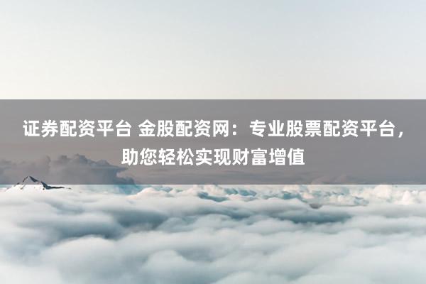 证券配资平台 金股配资网:专业股票配资平台,助您轻松实现财富增值