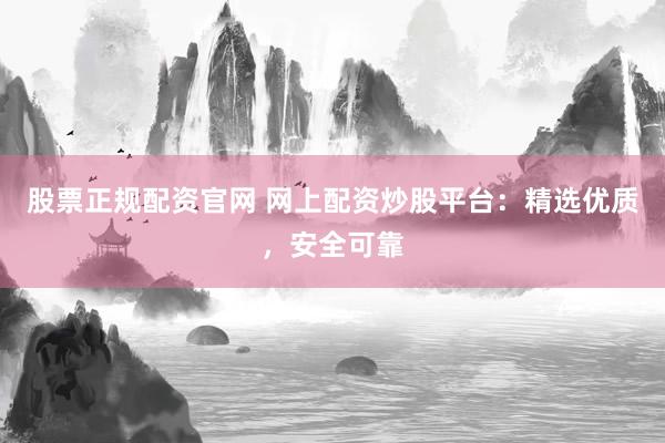 股票正规配资官网 网上配资炒股平台：精选优质，安全可靠