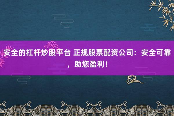 安全的杠杆炒股平台 正规股票配资公司:安全可靠,助您盈利!