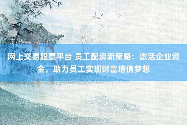 网上交易股票平台 员工配资新策略:激活企业资金,助力员工实现财富增值梦想