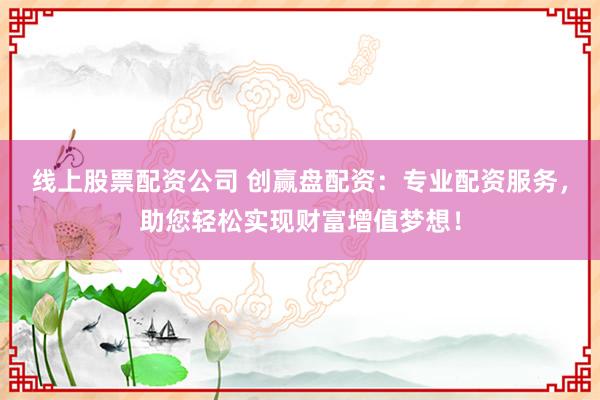 线上股票配资公司 创赢盘配资:专业配资服务,助您轻松实现财富增值梦想!