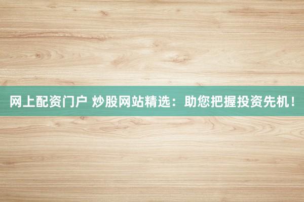 网上配资门户 炒股网站精选:助您把握投资先机!