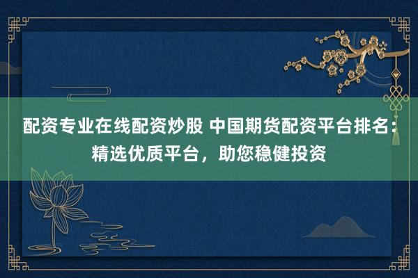 配资专业在线配资炒股 中国期货配资平台排名:精选优质平台,助您稳健投资
