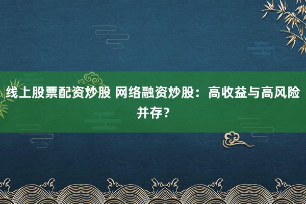 线上股票配资炒股 网络融资炒股:高收益与高风险并存?